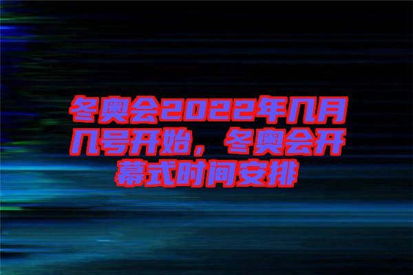 冬奧會2022年幾月幾號開始，冬奧會開幕式時間安排