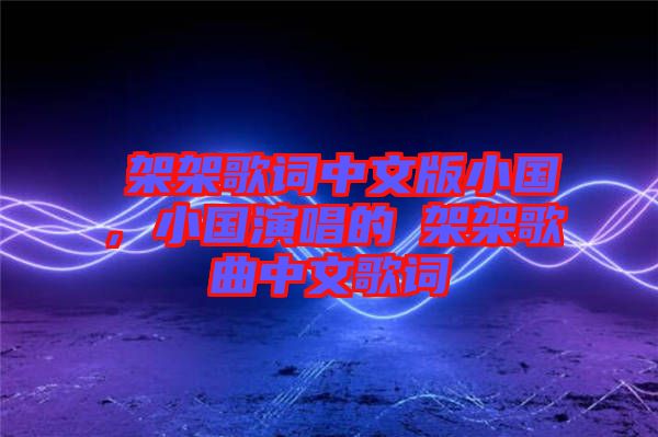 囧架架歌詞中文版小國，小國演唱的囧架架歌曲中文歌詞