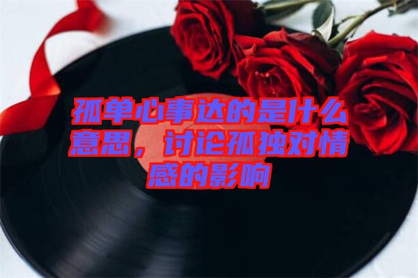 孤單心事達的是什么意思，討論孤獨對情感的影響