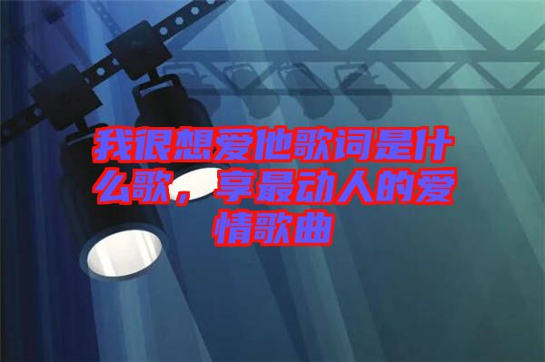 我很想愛他歌詞是什么歌，享最動(dòng)人的愛情歌曲