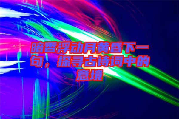 暗香浮動(dòng)月黃昏下一句，探尋古詩(shī)詞中的意境