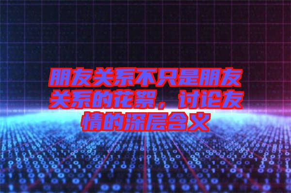 朋友關系不只是朋友關系的花絮，討論友情的深層含義