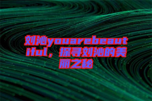 劉沁youarebeautiful，探尋劉沁的美麗之秘