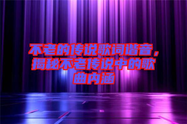 不老的傳說歌詞諧音，揭秘不老傳說中的歌曲內(nèi)涵