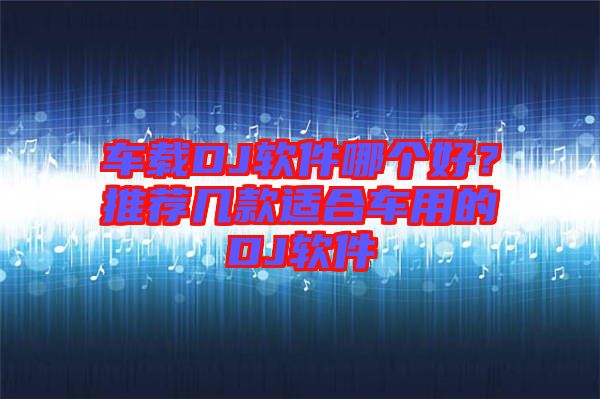 車載DJ軟件哪個(gè)好？推薦幾款適合車用的DJ軟件