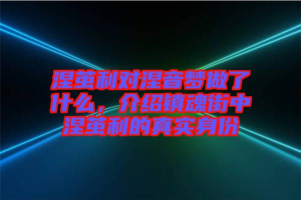 涅繭利對(duì)涅音夢(mèng)做了什么，介紹鎮(zhèn)魂街中涅繭利的真實(shí)身份