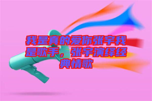 我是真的愛你張宇我是歌手，張宇演繹經(jīng)典情歌