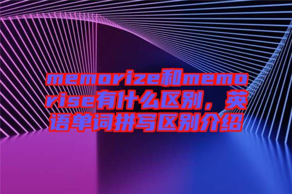 memorize和memorise有什么區(qū)別，英語(yǔ)單詞拼寫區(qū)別介紹