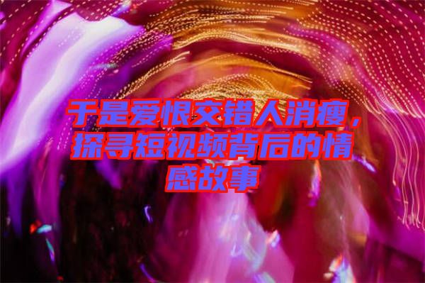 于是愛恨交錯人消瘦，探尋短視頻背后的情感故事