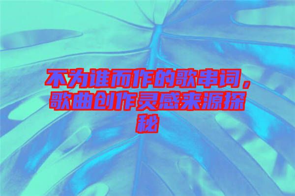 不為誰而作的歌串詞，歌曲創(chuàng)作靈感來源探秘