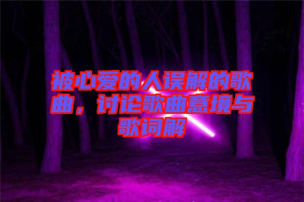 被心愛的人誤解的歌曲，討論歌曲意境與歌詞解