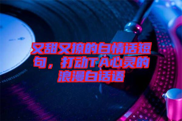 又甜又撩的白情話短句，打動TA心靈的浪漫白話語