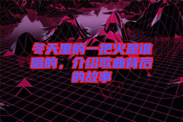 冬天里的一把火是誰唱的，介紹歌曲背后的故事