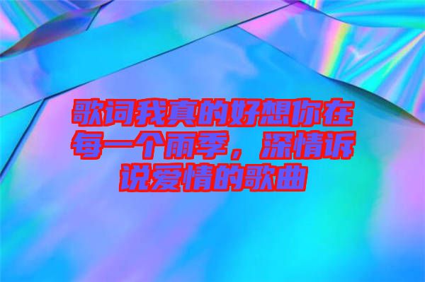 歌詞我真的好想你在每一個(gè)雨季，深情訴說愛情的歌曲