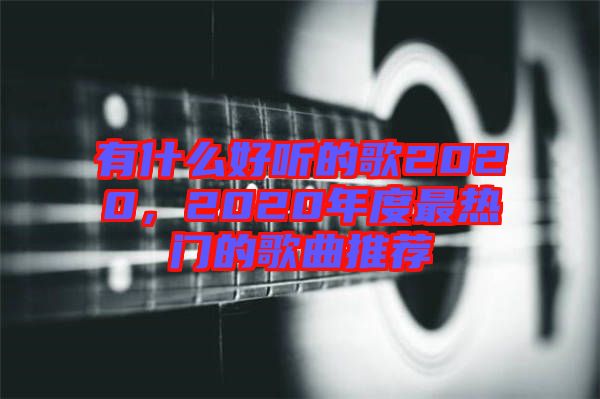 有什么好聽的歌2020，2020年度最熱門的歌曲推薦