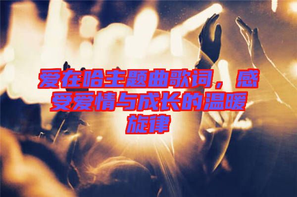 愛在哈主題曲歌詞，感受愛情與成長的溫暖旋律