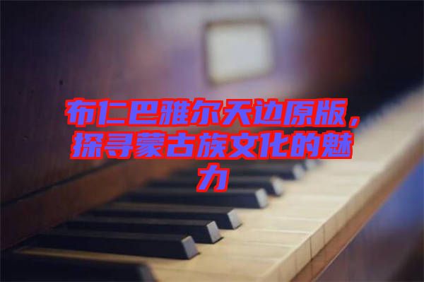 布仁巴雅爾天邊原版，探尋蒙古族文化的魅力