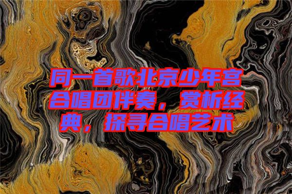 同一首歌北京少年宮合唱團(tuán)伴奏，賞析經(jīng)典，探尋合唱藝術(shù)