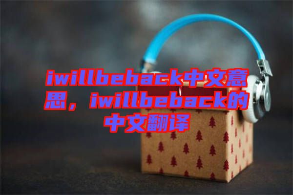 iwillbeback中文意思，iwillbeback的中文翻譯