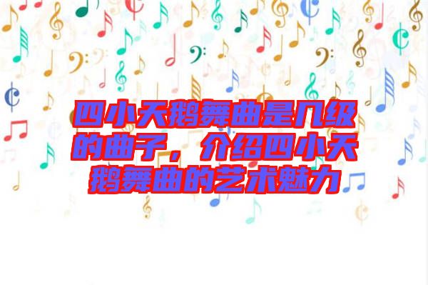 四小天鵝舞曲是幾級的曲子，介紹四小天鵝舞曲的藝術(shù)魅力