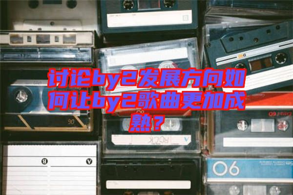 討論by2發(fā)展方向如何讓by2歌曲更加成熟？