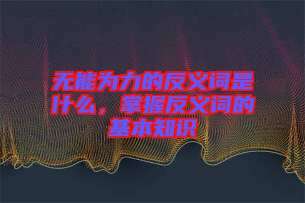 無能為力的反義詞是什么，掌握反義詞的基本知識