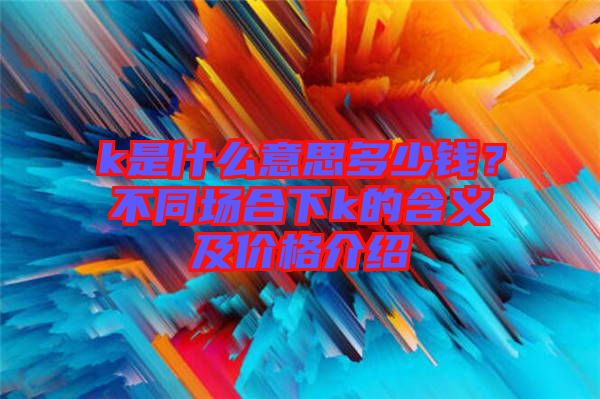 k是什么意思多少錢？不同場(chǎng)合下k的含義及價(jià)格介紹