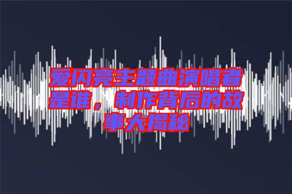 愛閃亮主題曲演唱者是誰，制作背后的故事大揭秘