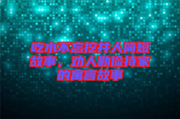 吃水不忘挖井人簡(jiǎn)短故事，勸人勤儉持家的寓言故事