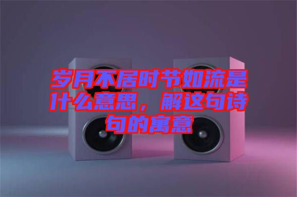 歲月不居時節(jié)如流是什么意思，解這句詩句的寓意