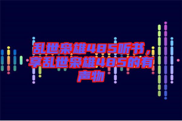 亂世梟雄485聽(tīng)書(shū)，享亂世梟雄485的有聲物