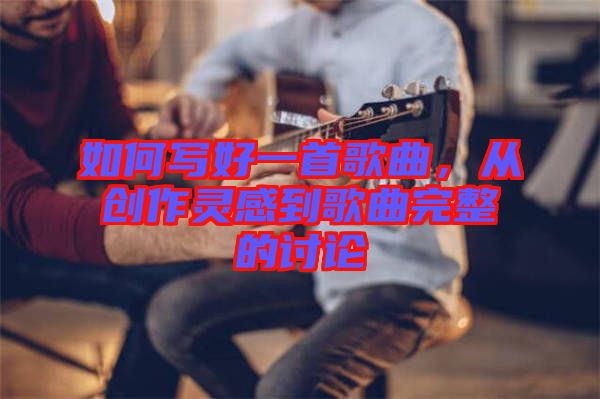 如何寫好一首歌曲，從創(chuàng)作靈感到歌曲完整的討論