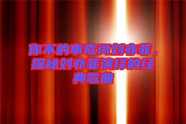 你不的事歌詞劉亦菲，探秘劉亦菲演繹的經(jīng)典歌曲