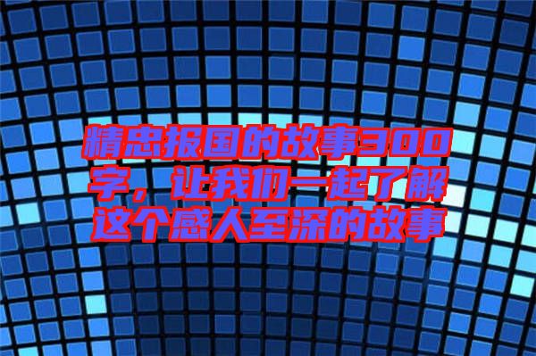 精忠報(bào)國(guó)的故事300字，讓我們一起了解這個(gè)感人至深的故事