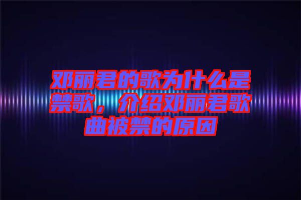 鄧麗君的歌為什么是禁歌，介紹鄧麗君歌曲被禁的原因