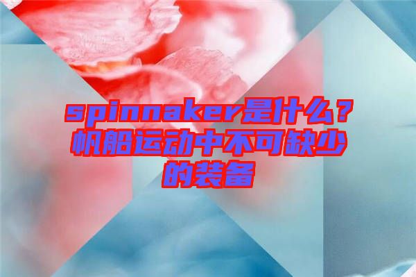 spinnaker是什么？帆船運(yùn)動(dòng)中不可缺少的裝備