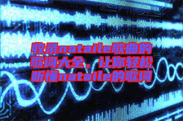 收錄nataile歌曲的歌詞大全，讓你輕松聽懂nataile的歌詞