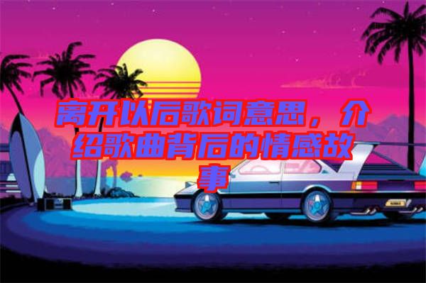 離開以后歌詞意思，介紹歌曲背后的情感故事