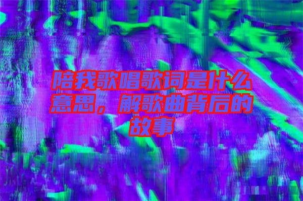 陪我歌唱歌詞是什么意思，解歌曲背后的故事