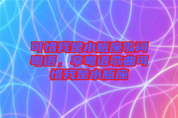 可惜我是水瓶座歌詞粵語，享粵語歌曲可惜我是水瓶座