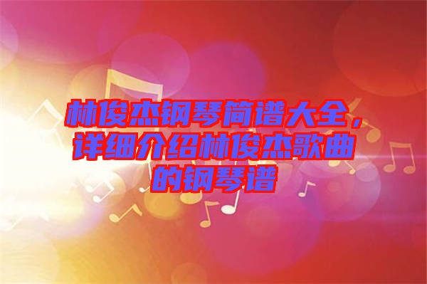 林俊杰鋼琴簡譜大全，詳細(xì)介紹林俊杰歌曲的鋼琴譜