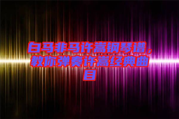 白馬非馬許嵩鋼琴譜，教你彈奏許嵩經(jīng)典曲目