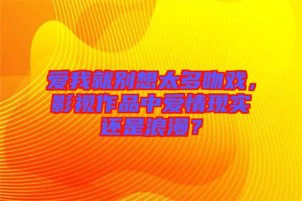 愛我就別想太多吻戲，影視作品中愛情現(xiàn)實還是浪漫？