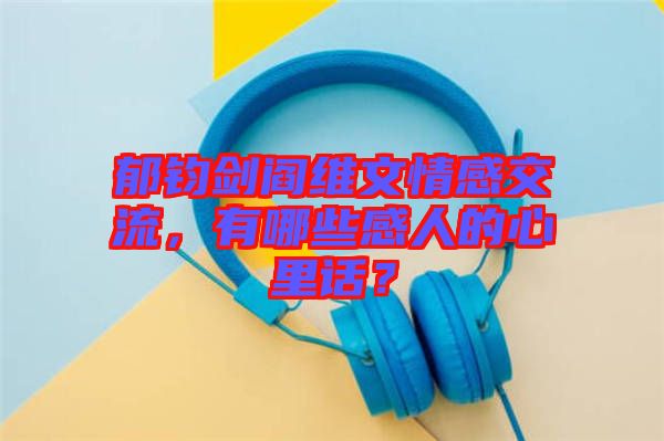 郁鈞劍閻維文情感交流，有哪些感人的心里話？