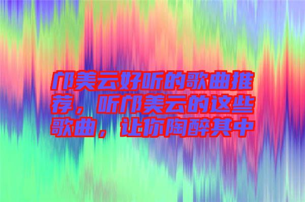 鄺美云好聽的歌曲推薦，聽鄺美云的這些歌曲，讓你陶醉其中