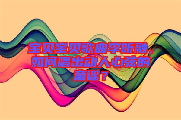 寶貝寶貝歌曲李昕融，如何唱出動人心弦的童謠？