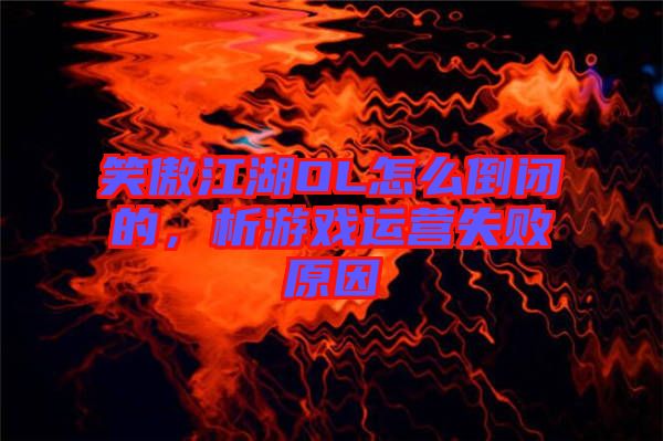 笑傲江湖OL怎么倒閉的，析游戲運(yùn)營失敗原因