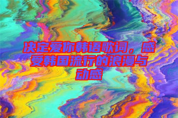 決定愛你韓語歌詞，感受韓國流行的浪漫與動感