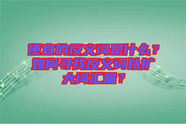 便宜的反義詞是什么？如何尋找反義詞以擴(kuò)大詞匯量？