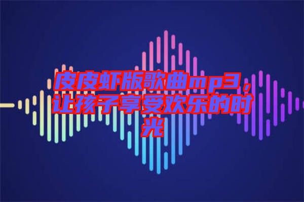 皮皮蝦版歌曲mp3，讓孩子享受歡樂的時光